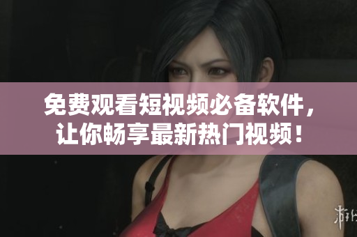 免费观看短视频必备软件，让你畅享最新热门视频！