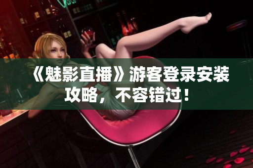《魅影直播》游客登录安装攻略，不容错过！