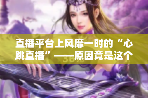 直播平台上风靡一时的“心跳直播”——原因竟是这个？