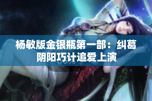 杨敏版金银瓶第一部：纠葛阴阳巧计追爱上演