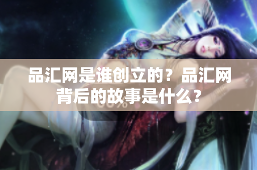 品汇网是谁创立的？品汇网背后的故事是什么？