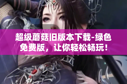 超级蘑菇旧版本下载-绿色免费版，让你轻松畅玩！