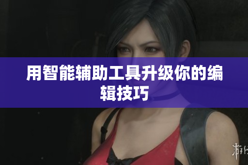 用智能辅助工具升级你的编辑技巧