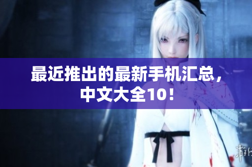 最近推出的最新手机汇总，中文大全10！