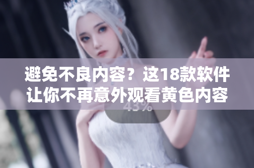 避免不良内容？这18款软件让你不再意外观看黄色内容