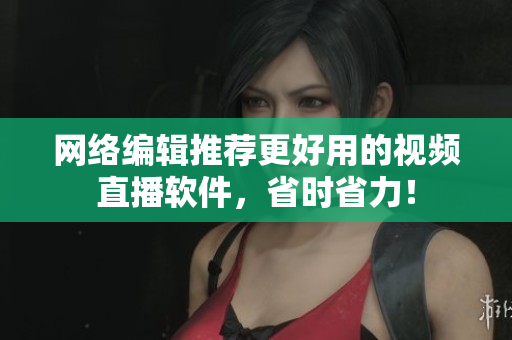 网络编辑推荐更好用的视频直播软件，省时省力！