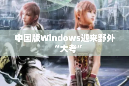 中国版Windows迎来野外“大考”