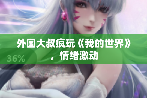 外国大叔疯玩《我的世界》，情绪激动