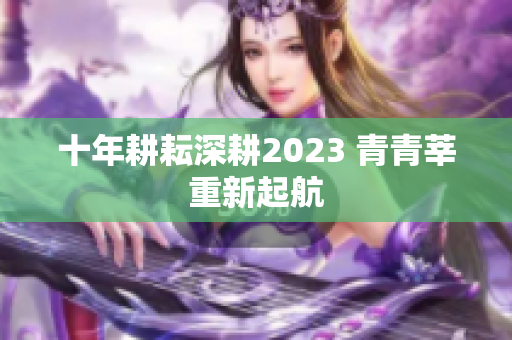 十年耕耘深耕2023 青青莘重新起航