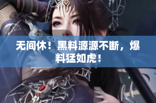 无间休！黑料源源不断，爆料猛如虎！