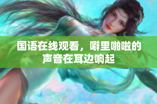 国语在线观看，噼里啪啦的声音在耳边响起
