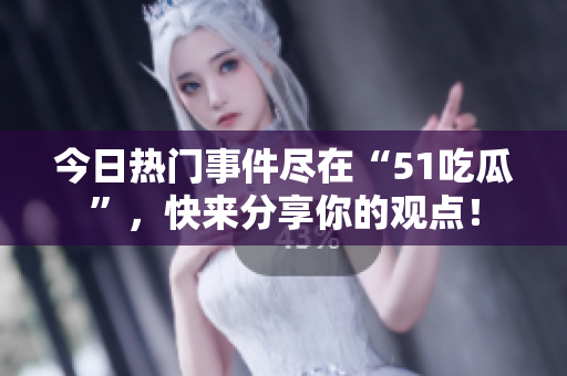 今日热门事件尽在“51吃瓜”，快来分享你的观点！