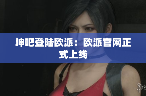 坤吧登陆欧派：欧派官网正式上线
