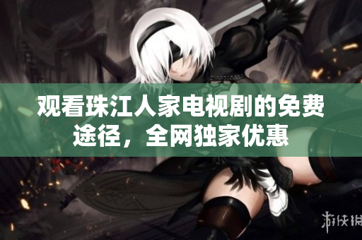 观看珠江人家电视剧的免费途径，全网独家优惠