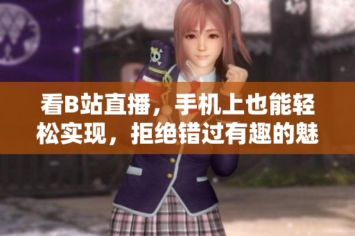 看B站直播，手机上也能轻松实现，拒绝错过有趣的魅影直播！
