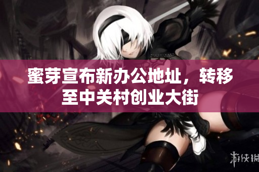 蜜芽宣布新办公地址，转移至中关村创业大街