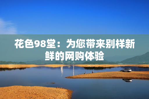 花色98堂：为您带来别样新鲜的网购体验