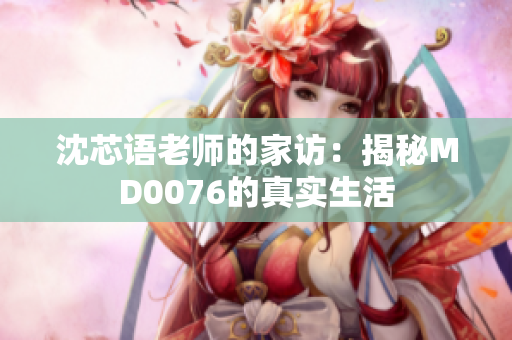 沈芯语老师的家访：揭秘MD0076的真实生活