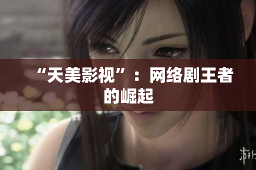 “天美影视”：网络剧王者的崛起