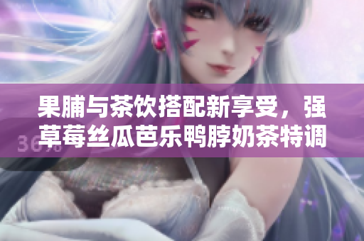 果脯与茶饮搭配新享受，强草莓丝瓜芭乐鸭脖奶茶特调