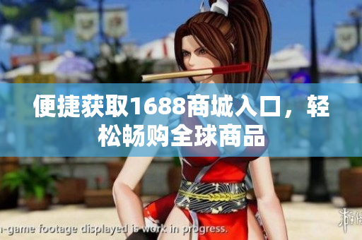 便捷获取1688商城入口，轻松畅购全球商品