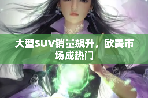 大型SUV销量飙升，欧美市场成热门