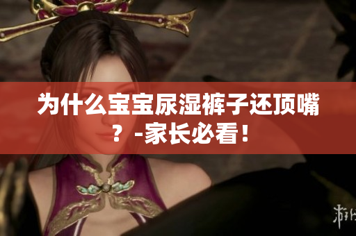 为什么宝宝尿湿裤子还顶嘴？-家长必看！