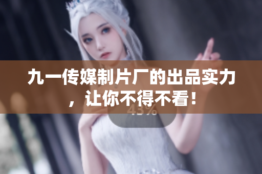 九一传媒制片厂的出品实力，让你不得不看！