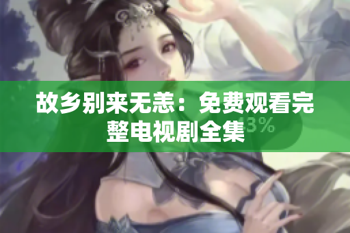 故乡别来无恙：免费观看完整电视剧全集