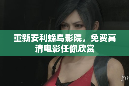 重新安利蜂鸟影院，免费高清电影任你欣赏