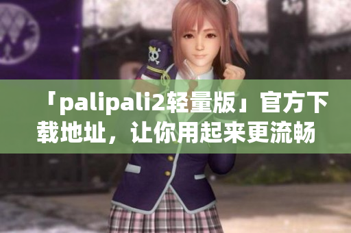 「palipali2轻量版」官方下载地址，让你用起来更流畅