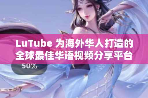 LuTube 为海外华人打造的全球最佳华语视频分享平台