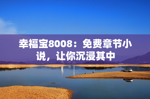 幸福宝8008：免费章节小说，让你沉浸其中