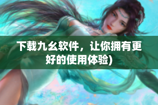 下载九幺软件，让你拥有更好的使用体验)