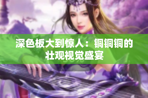 深色板大到惊人：铜铜铜的壮观视觉盛宴