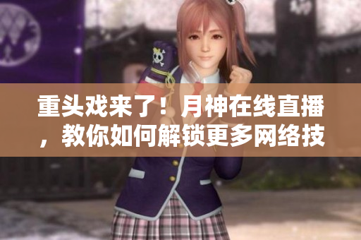 重头戏来了！月神在线直播，教你如何解锁更多网络技能！