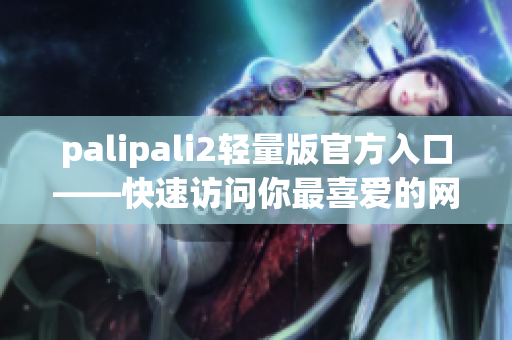 palipali2轻量版官方入口——快速访问你最喜爱的网络影视资源