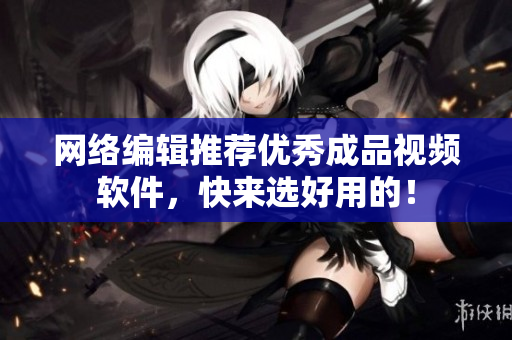 网络编辑推荐优秀成品视频软件，快来选好用的！
