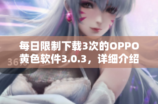 每日限制下载3次的OPPO黄色软件3.0.3，详细介绍