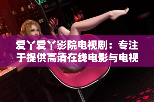 爱丫爱丫影院电视剧：专注于提供高清在线电影与电视剧