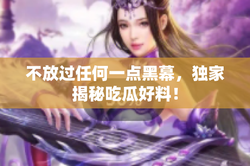 不放过任何一点黑幕，独家揭秘吃瓜好料！