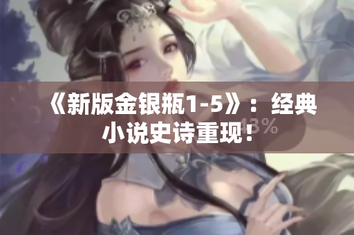 《新版金银瓶1-5》：经典小说史诗重现！