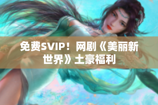 免费SVIP！网剧《美丽新世界》土豪福利