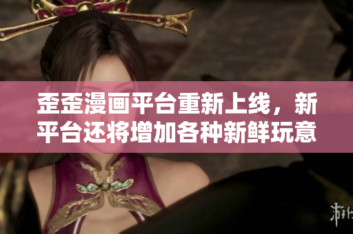 歪歪漫画平台重新上线，新平台还将增加各种新鲜玩意