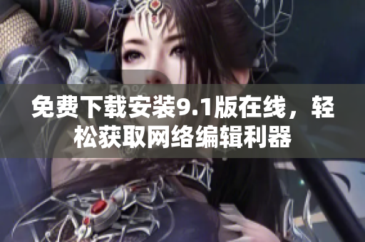 免费下载安装9.1版在线，轻松获取网络编辑利器