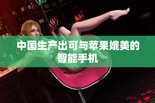 中国生产出可与苹果媲美的智能手机