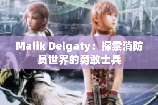 Malik Delgaty：探索消防员世界的勇敢士兵