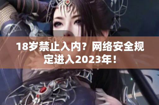 18岁禁止入内？网络安全规定进入2023年！