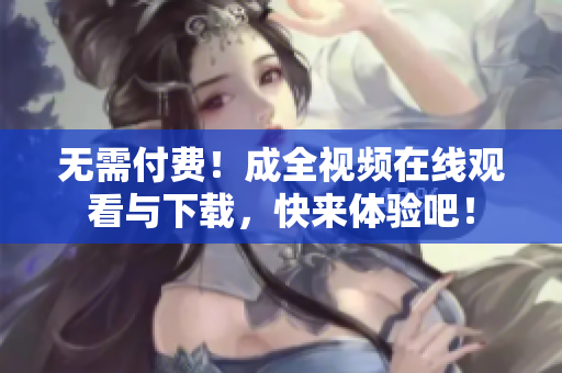 无需付费！成全视频在线观看与下载，快来体验吧！