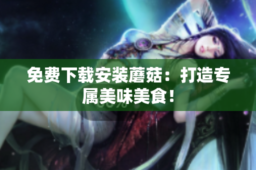 免费下载安装蘑菇：打造专属美味美食！